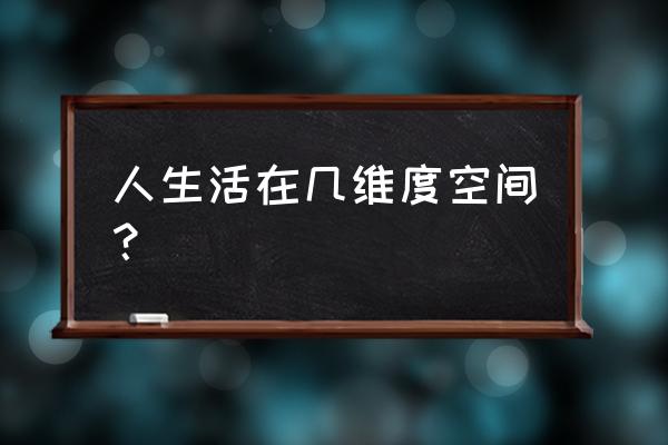 人生活在几维度空间？ 人生活在几维度空间？