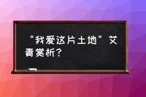 艾青的我爱这土地的理解 “我爱这片土地”艾青赏析？