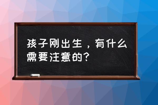 孩子刚出生，有什么需要注意的？ 孩子刚出生，有什么需要注意的？