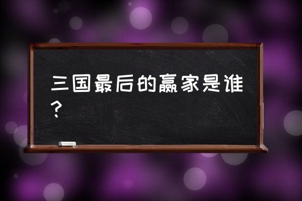 三国最后的赢家是谁？ 三国最后的赢家是谁？