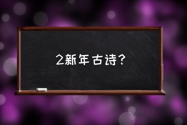 2新年古诗？ 2新年古诗？