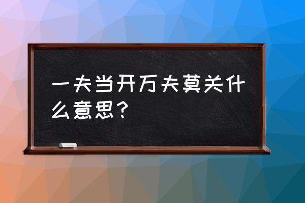 一夫当开万夫莫关什么意思？ 一夫当开万夫莫关什么意思？