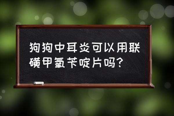 狗狗中耳炎可以用联磺甲氧苄啶片吗？ 狗狗中耳炎可以用联磺甲氧苄啶片吗？