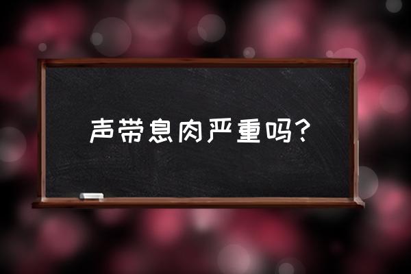 声带息肉严重吗？ 声带息肉严重吗？