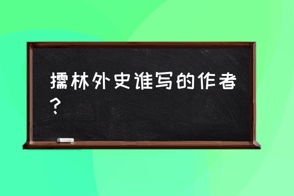 儒林外史谁写的作者？ 儒林外史谁写的作者？