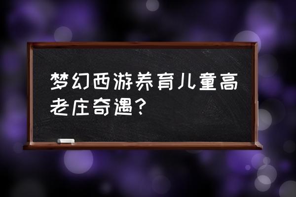 梦幻西游孩子奇遇 梦幻西游养育儿童高老庄奇遇？