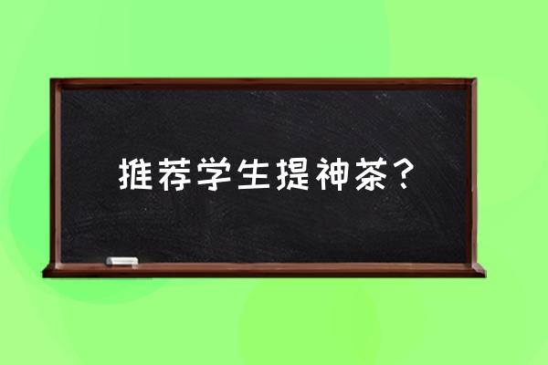 学生提神醒脑 推荐学生提神茶？