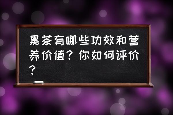 黑茶有哪些功效和营养价值？你如何评价？ 黑茶有哪些功效和营养价值？你如何评价？