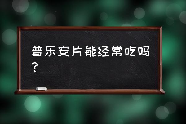 普乐安片能经常吃吗？ 普乐安片能经常吃吗？