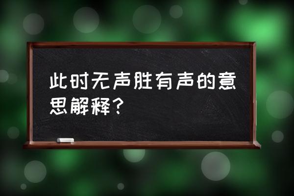 此时无声胜有声的意思解释？ 此时无声胜有声的意思解释？