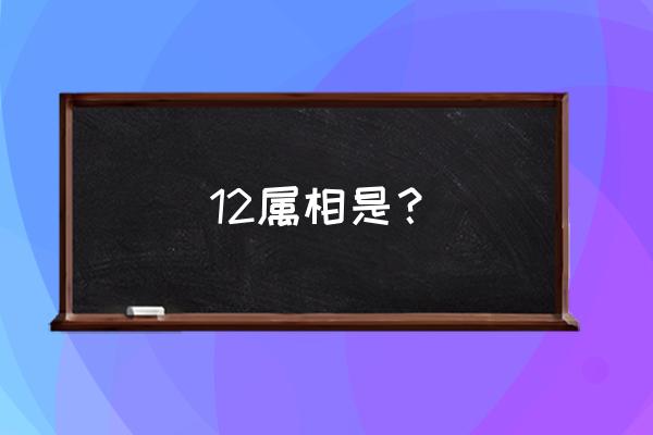 12属相是？ 12属相是？