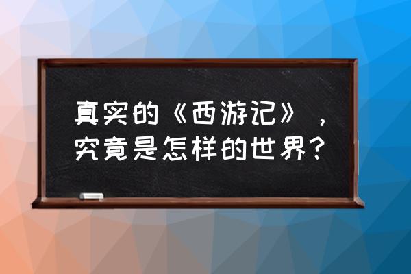 真实的《西游记》，究竟是怎样的世界？ 真实的《西游记》，究竟是怎样的世界？