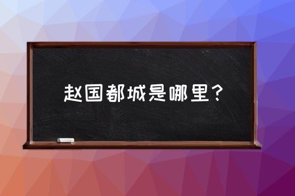 赵国都城是哪里？ 赵国都城是哪里？