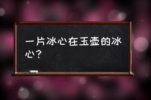 一片冰心在玉壶的冰心？ 一片冰心在玉壶的冰心？