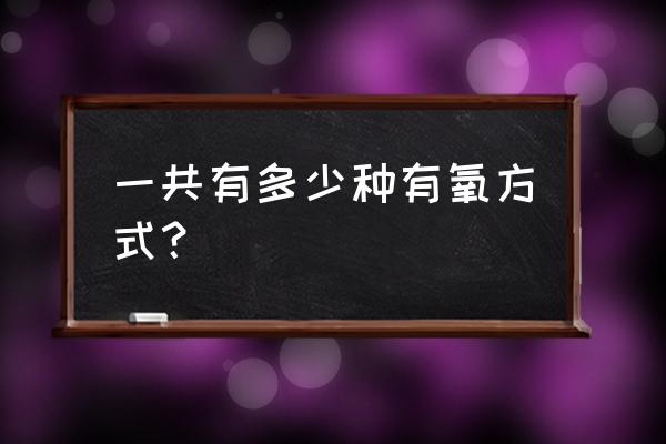 一共有多少种有氧方式？ 一共有多少种有氧方式？