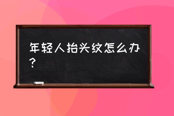 年轻人抬头纹怎么办？ 年轻人抬头纹怎么办？