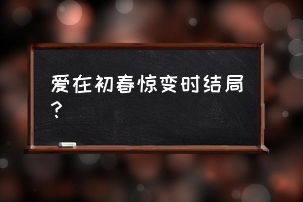 爱在初春惊变时结局？ 爱在初春惊变时结局？