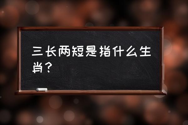 三长两短是指什么生肖？ 三长两短是指什么生肖？