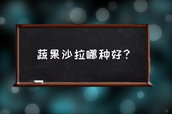 蔬果沙拉哪种好？ 蔬果沙拉哪种好？