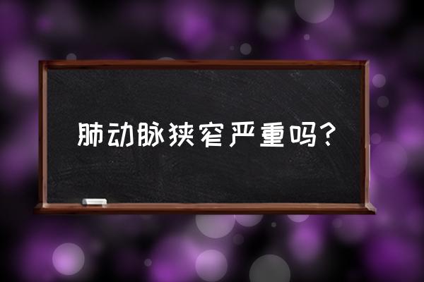 肺动脉狭窄严重吗？ 肺动脉狭窄严重吗？