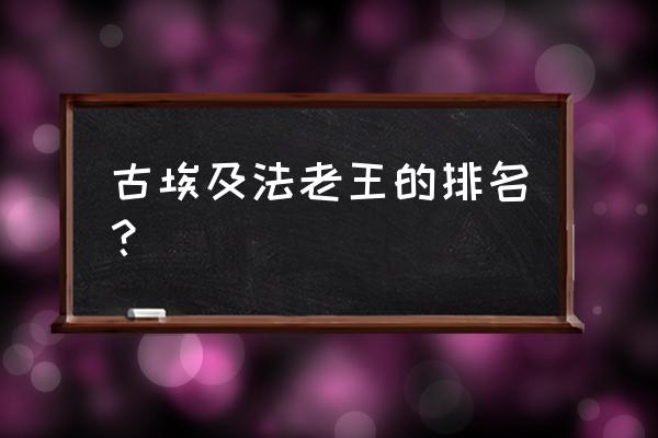 古埃及法老王的排名？ 古埃及法老王的排名？