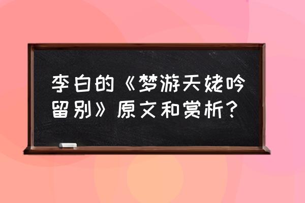 李白的《梦游天姥吟留别》原文和赏析？ 李白的《梦游天姥吟留别》原文和赏析？