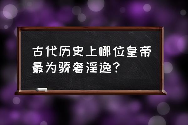 古代历史上哪位皇帝最为骄奢淫逸？ 古代历史上哪位皇帝最为骄奢淫逸？