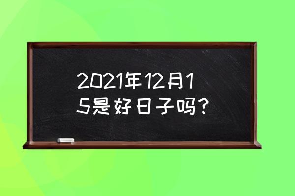 2021年12月15是好日子吗？ 2021年12月15是好日子吗？