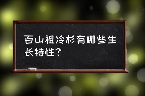 百山祖冷杉有哪些生长特性？ 百山祖冷杉有哪些生长特性？