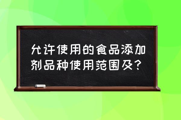 允许使用的食品添加剂品种使用范围及？ 允许使用的食品添加剂品种使用范围及？