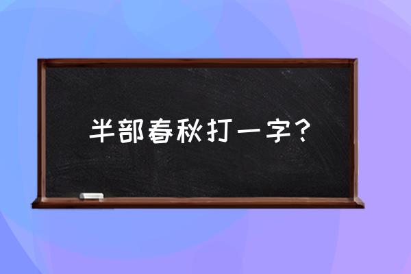 半部春秋打一字？ 半部春秋打一字？