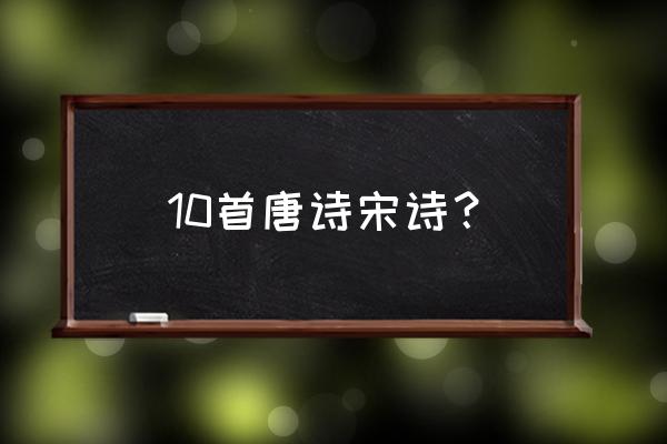 10首唐诗宋诗？ 10首唐诗宋诗？