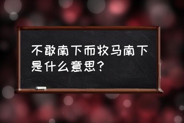 不敢南下而牧马南下是什么意思？ 不敢南下而牧马南下是什么意思？