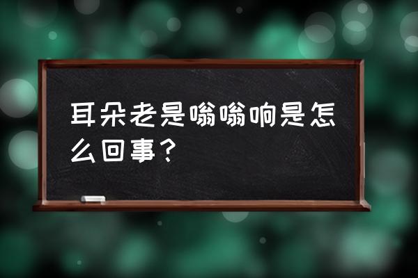 耳朵老是嗡嗡响是怎么回事？ 耳朵老是嗡嗡响是怎么回事？