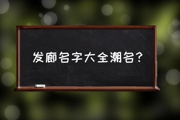 发廊名字大全潮名？ 发廊名字大全潮名？