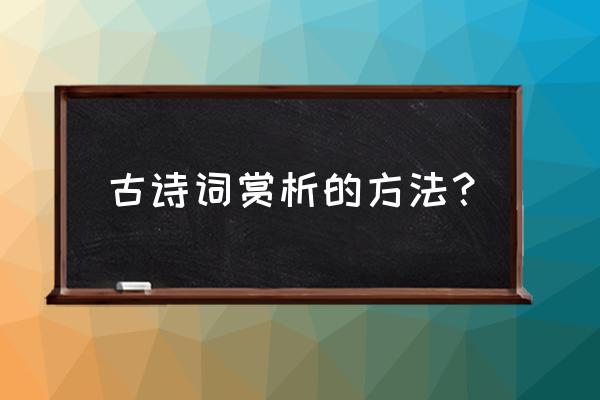 古诗词赏析的方法？ 古诗词赏析的方法？