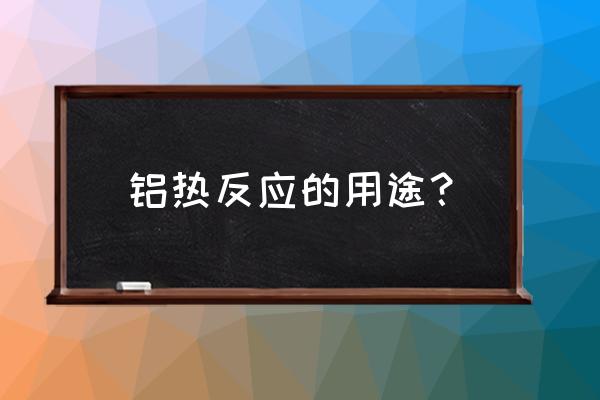 铝热反应的用途？ 铝热反应的用途？