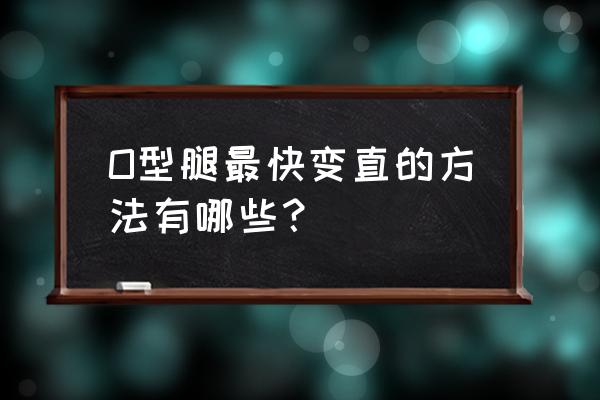 O型腿最快变直的方法有哪些？ O型腿最快变直的方法有哪些？