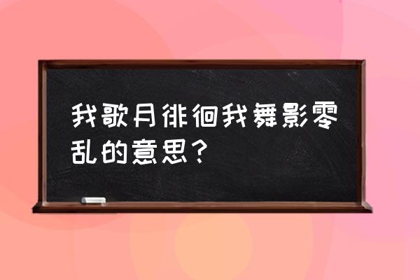 我歌月徘徊我舞影零乱的意思？ 我歌月徘徊我舞影零乱的意思？