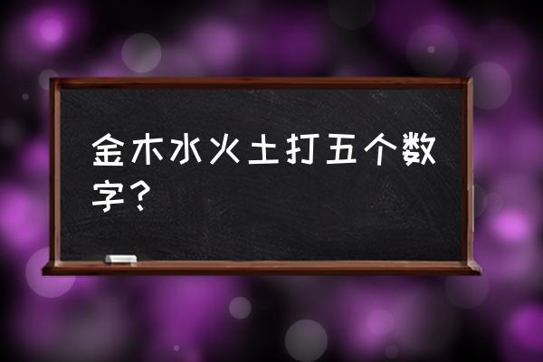 金木水火土打五个数字？ 金木水火土打五个数字？