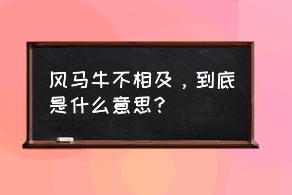 风马牛不相及，到底是什么意思？ 风马牛不相及，到底是什么意思？