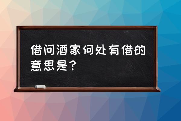 借问酒家何处有借的意思是？ 借问酒家何处有借的意思是？