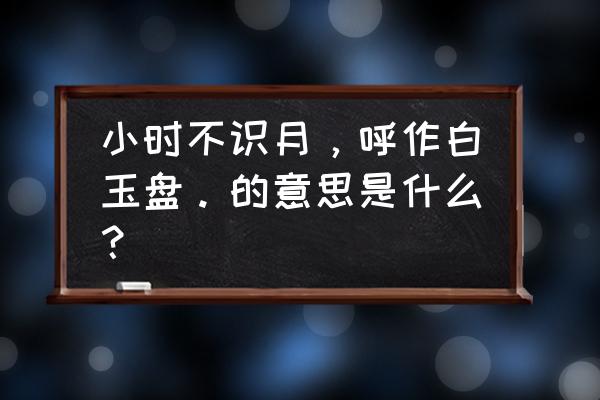 小时不识月，呼作白玉盘。的意思是什么？ 小时不识月，呼作白玉盘。的意思是什么？