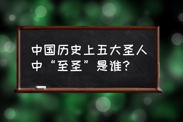 中国历史上五大圣人中“至圣”是谁？ 中国历史上五大圣人中“至圣”是谁？