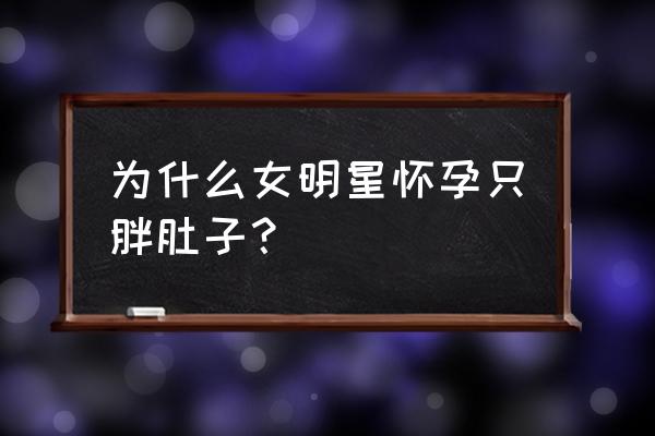 为什么女明星怀孕只胖肚子？ 为什么女明星怀孕只胖肚子？