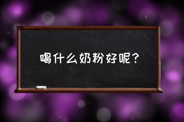 喝什么奶粉好呢？ 喝什么奶粉好呢？