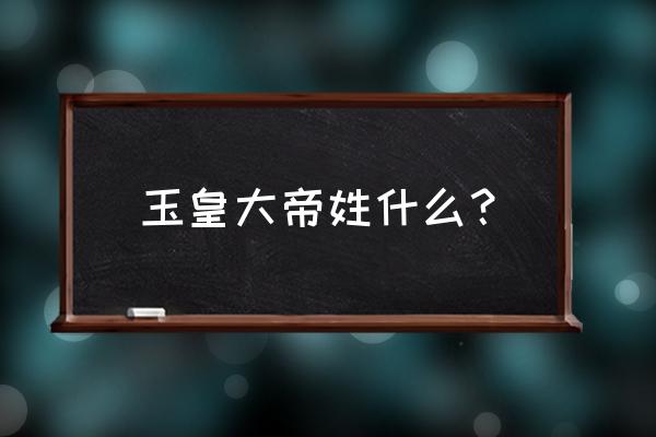 玉皇大帝姓什么？ 玉皇大帝姓什么？