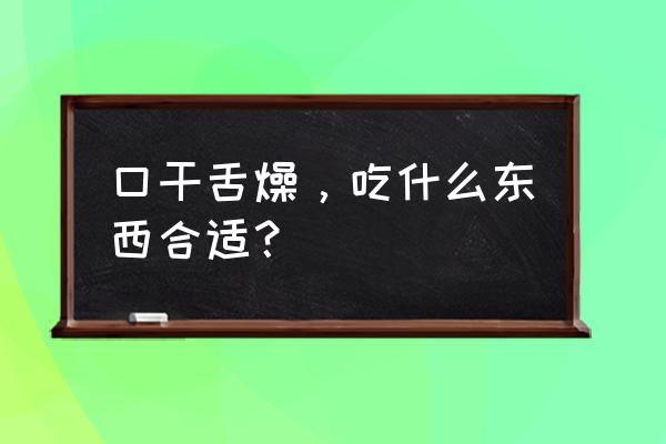 口干舌燥，吃什么东西合适？ 口干舌燥，吃什么东西合适？