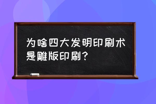 为啥四大发明印刷术是雕版印刷？ 为啥四大发明印刷术是雕版印刷？