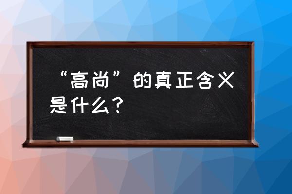 “高尚”的真正含义是什么？ “高尚”的真正含义是什么？